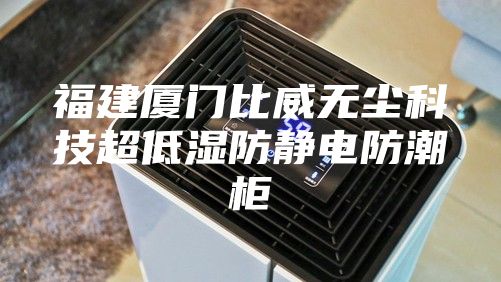 福建厦门比威无尘科技超低湿防静电防潮柜