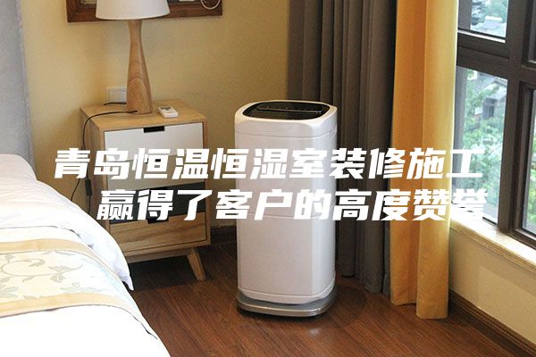 青岛恒温恒湿室装修施工，赢得了客户的高度赞誉