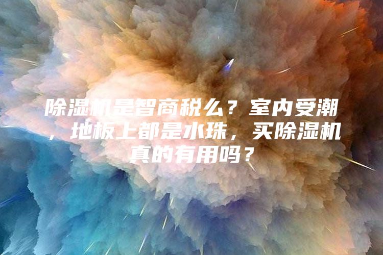 除湿机是智商税么？室内受潮，地板上都是水珠，买除湿机真的有用吗？