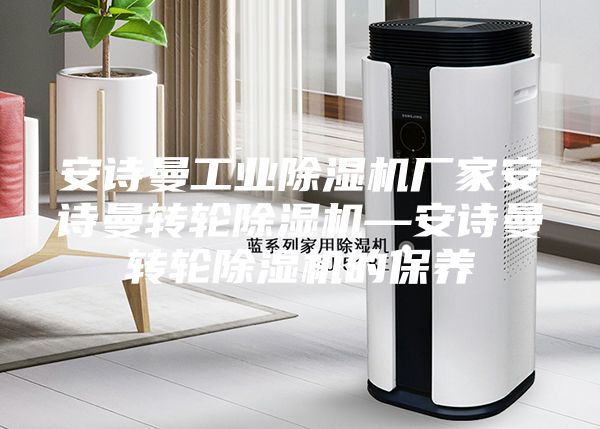 安诗曼工业除湿机厂家安诗曼转轮除湿机—安诗曼转轮除湿机的保养