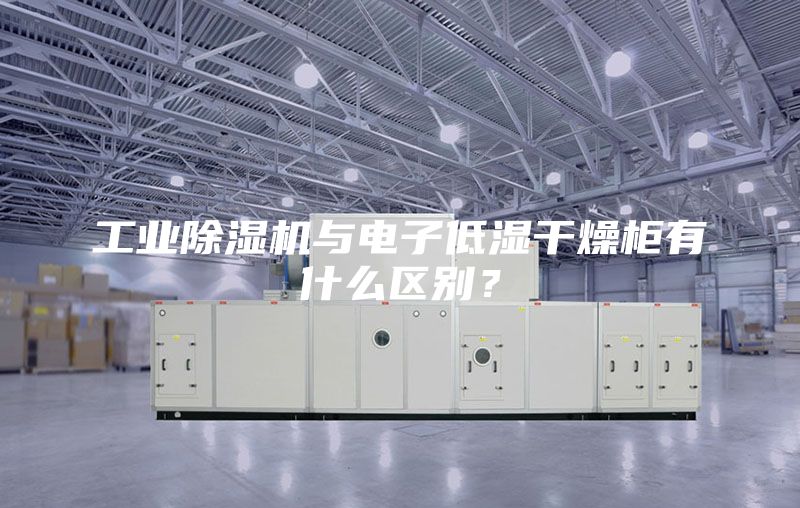 工业除湿机与电子低湿干燥柜有什么区别?
