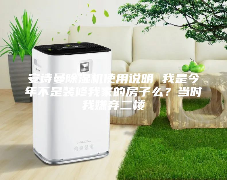 安诗曼除湿机使用说明 我是今年不是装修我家的房子么?当时我嫌弃二楼