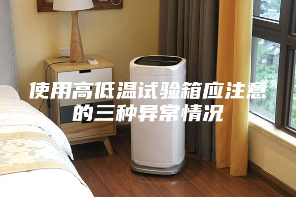 使用高低温试验箱应注意的三种异常情况