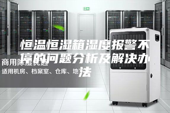恒温恒湿箱湿度报警不停的问题分析及解决办法
