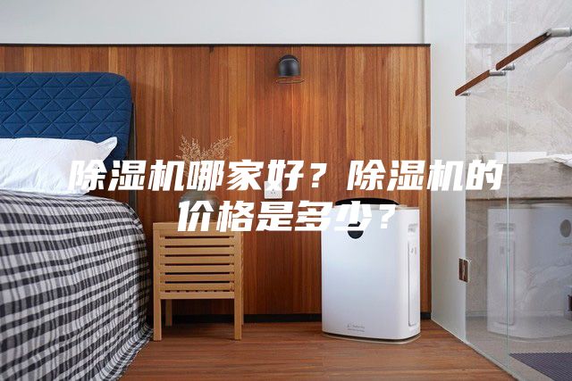 除湿机哪家好?除湿机的价格是多少?