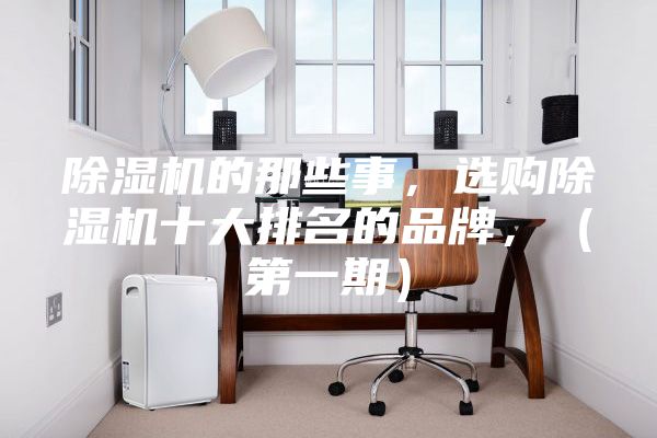 除湿机的那些事,选购除湿机十大排名的品牌,(第一期)