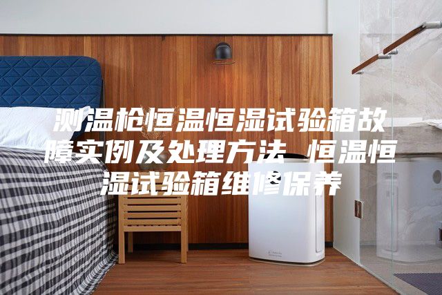 测温枪恒温恒湿试验箱故障实例及处理方法 恒温恒湿试验箱维修保养