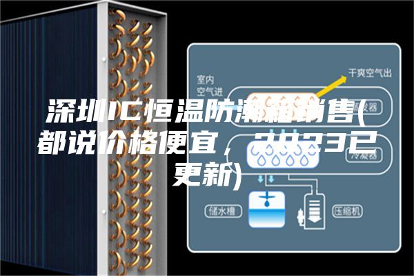 深圳IC恒温防潮箱销售(都说价格便宜，2023已更新)