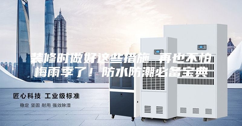 装修时做好这些措施 再也不怕梅雨季了！防水防潮必备宝典