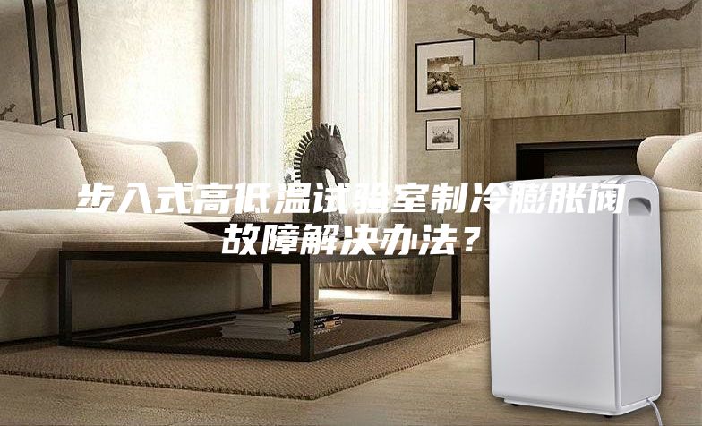 步入式高低温试验室制冷膨胀阀故障解决办法？