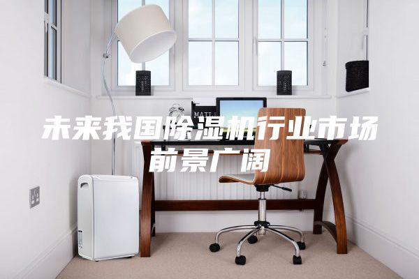 未来我国除湿机行业市场前景广阔