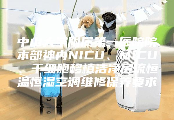 中山大学附属第一医院院本部神内NICU、MICU、干细胞移植洁净层流恒温恒湿空调维修保养要求