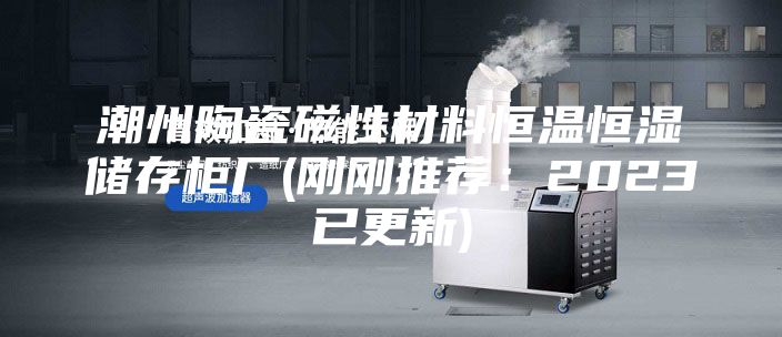 潮州陶瓷磁性材料恒温恒湿储存柜厂(刚刚推荐:2023已更新)