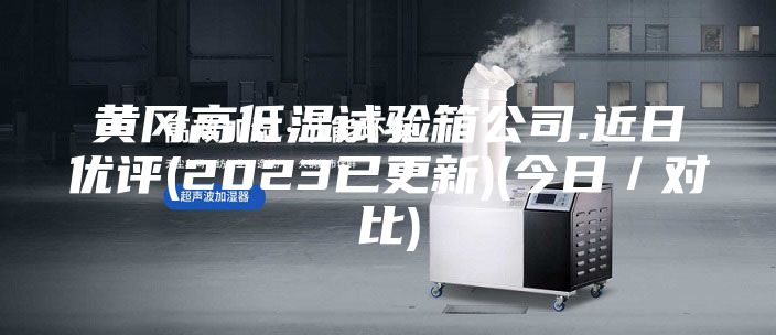 黄冈高低温试验箱公司.近日优评(2023已更新)(今日／对比)