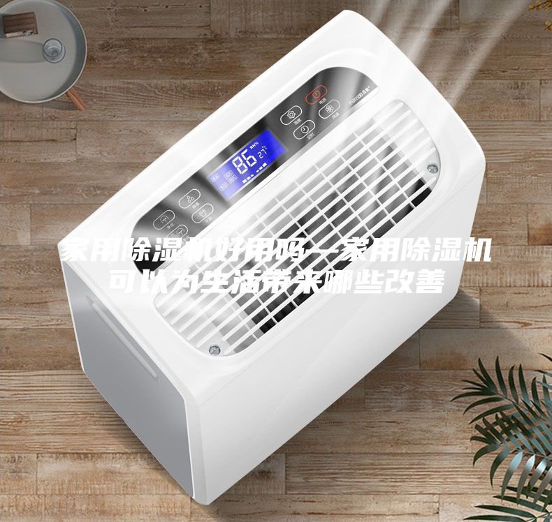 家用除湿机好用吗—家用除湿机可以为生活带来哪些改善
