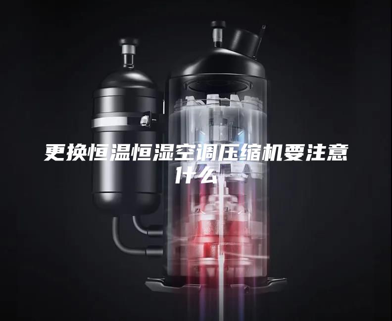 更换恒温恒湿空调压缩机要注意什么