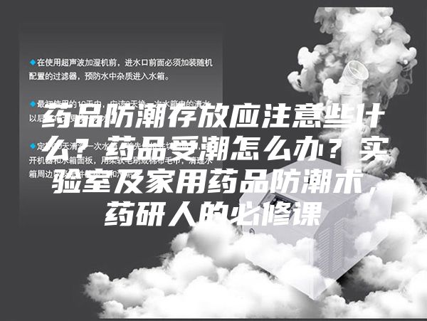 药品防潮存放应注意些什么？药品受潮怎么办？实验室及家用药品防潮术，药研人的必修课
