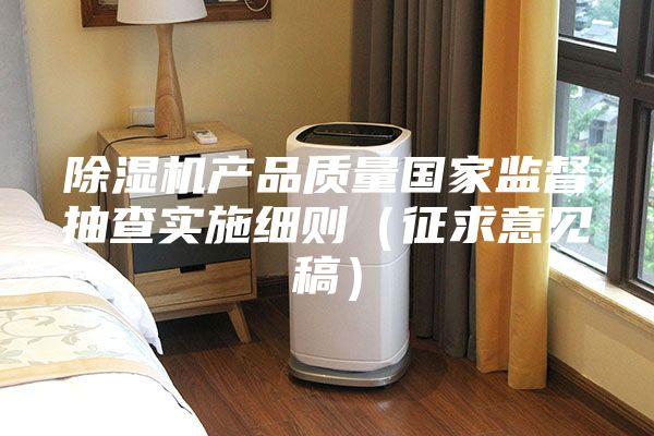 除湿机产品质量国家监督抽查实施细则（征求意见稿）