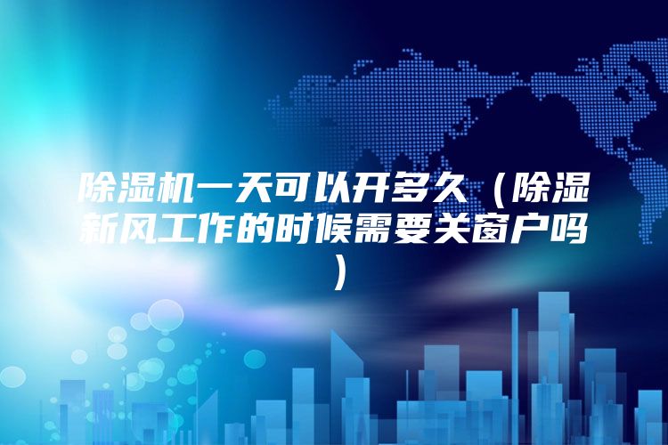 除湿机一天可以开多久（除湿新风工作的时候需要关窗户吗）