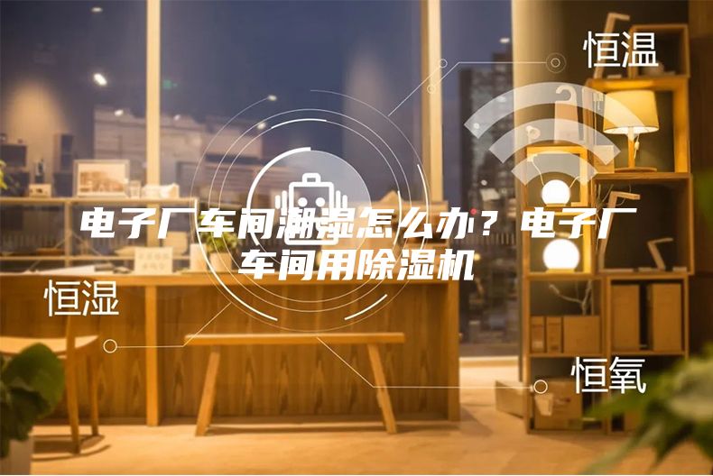 电子厂车间潮湿怎么办？电子厂车间用除湿机