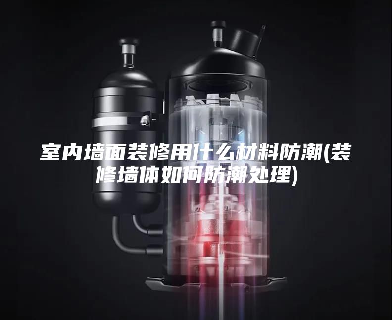 室内墙面装修用什么材料防潮(装修墙体如何防潮处理)