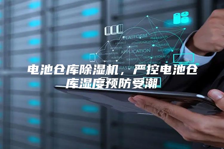 电池仓库除湿机，严控电池仓库湿度预防受潮