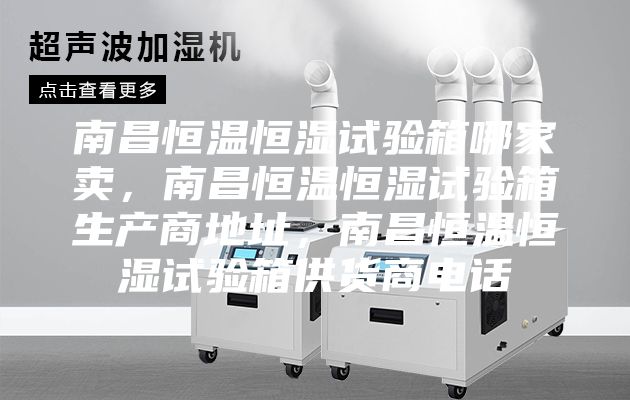 南昌恒温恒湿试验箱哪家卖，南昌恒温恒湿试验箱生产商地址，南昌恒温恒湿试验箱供货商电话