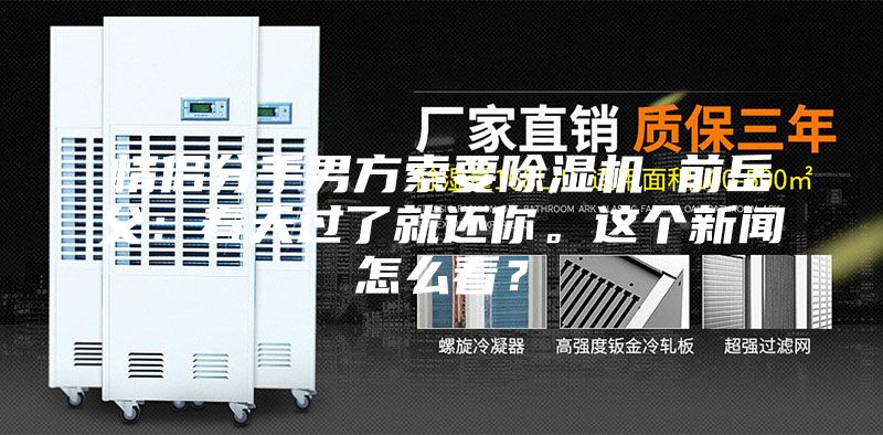 情侣分手男方索要除湿机 前岳父：春天过了就还你。这个新闻怎么看？