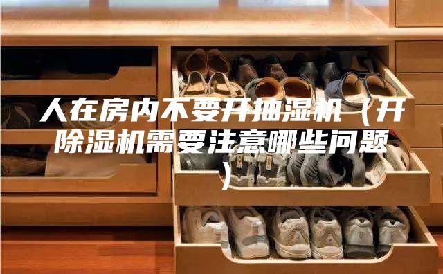 人在房内不要开抽湿机(开除湿机需要注意哪些问题)