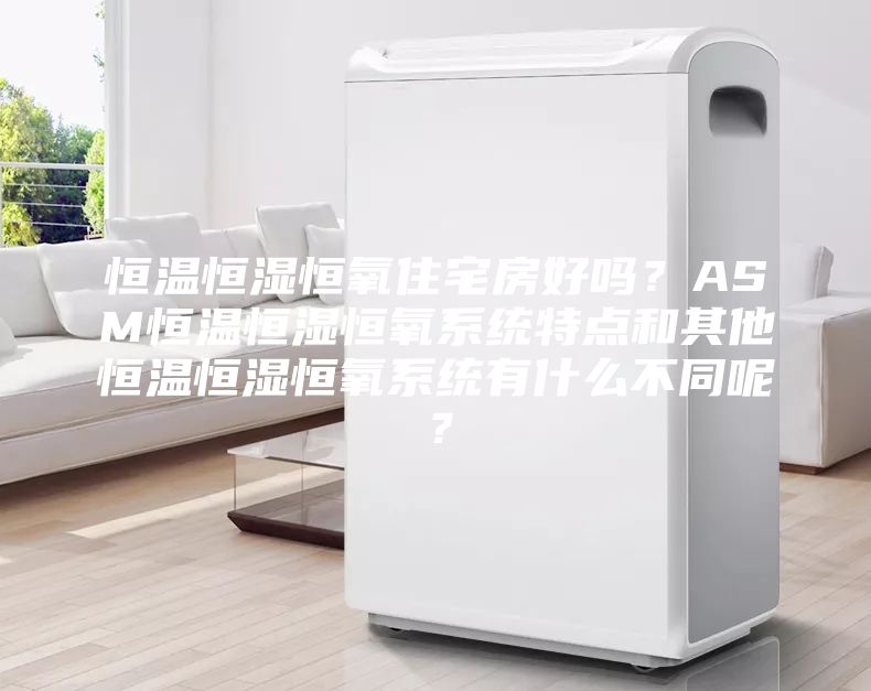 恒温恒湿恒氧住宅房好吗？ASM恒温恒湿恒氧系统特点和其他恒温恒湿恒氧系统有什么不同呢？