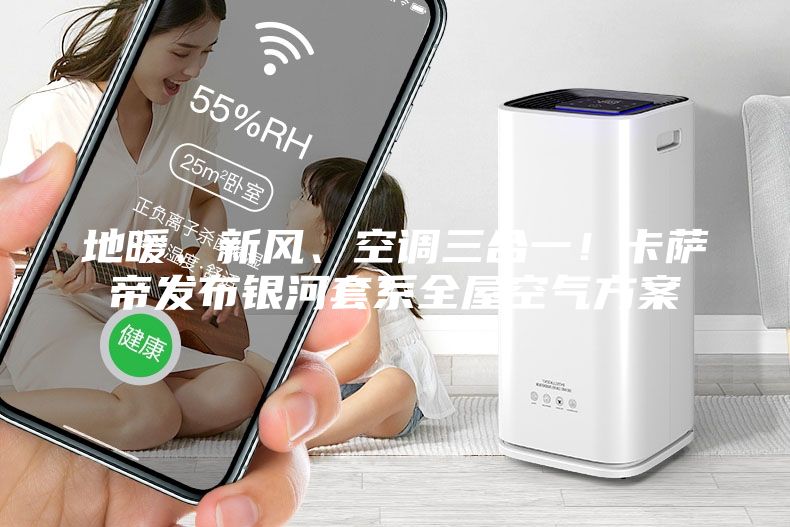 地暖、新风、空调三合一！卡萨帝发布银河套系全屋空气方案