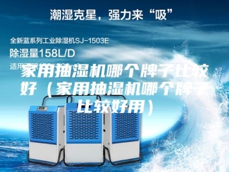 企业新闻家用抽湿机哪个牌子比较好（家用抽湿机哪个牌子比较好用）