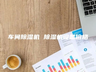 企业新闻车间除湿机 除湿机设备价格