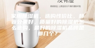 家用除湿机，选购性价比，静音效果好，质量好的除湿机怎么选购，最好的除湿机品牌是那几个？