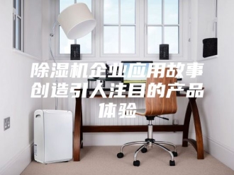 企业新闻除湿机企业应用故事创造引人注目的产品体验