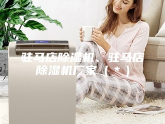 企业新闻驻马店除湿机、驻马店除湿机厂家（＊）