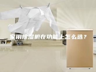 行业新闻家用除湿机在功能上怎么选？