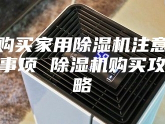 企业新闻购买家用除湿机注意事项 除湿机购买攻略
