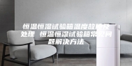 恒温恒湿试验箱温度故障及处理 恒温恒湿试验箱常见问题解决方法