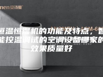 常见问题恒温恒湿机的功能及特点，智能控温调试的空调设备哪家的效果质量好