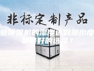 行业新闻工业除湿机的湿度达到多少度才是最好的选择？