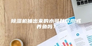 除湿机抽出来的水可以饮用或养鱼吗？