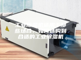 行业新闻工业除湿机适用于那些场合，如何选购到合适的工业除湿机
