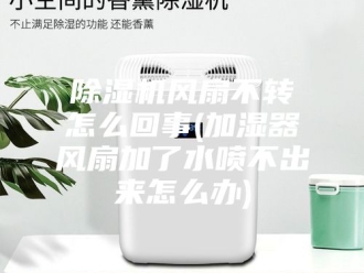 企业新闻除湿机风扇不转怎么回事(加湿器风扇加了水喷不出来怎么办)