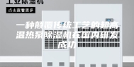 一种颠覆传统工艺的超高温热泵除湿机在国内研发成功