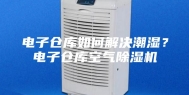 电子仓库如何解决潮湿？电子仓库空气除湿机