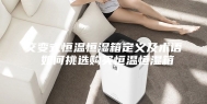 交变式恒温恒湿箱定义及术语 如何挑选购买恒温恒湿箱