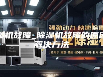 企业新闻除湿机故障_除湿机故障的原因及解决方法