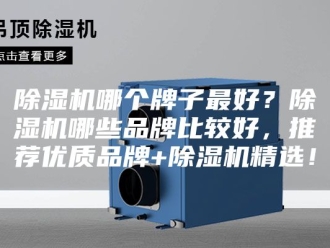 企业新闻除湿机哪个牌子最好？除湿机哪些品牌比较好，推荐优质品牌+除湿机精选！