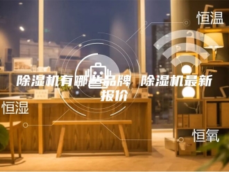 企业新闻除湿机有哪些品牌 除湿机最新报价